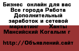 Бизнес- онлайн для вас! - Все города Работа » Дополнительный заработок и сетевой маркетинг   . Ханты-Мансийский,Когалым г.